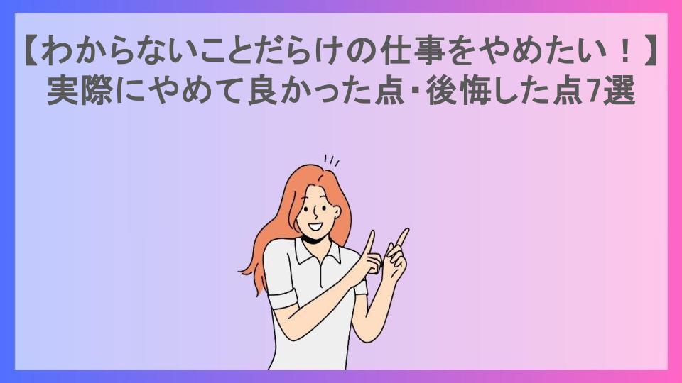 【わからないことだらけの仕事をやめたい！】実際にやめて良かった点・後悔した点7選